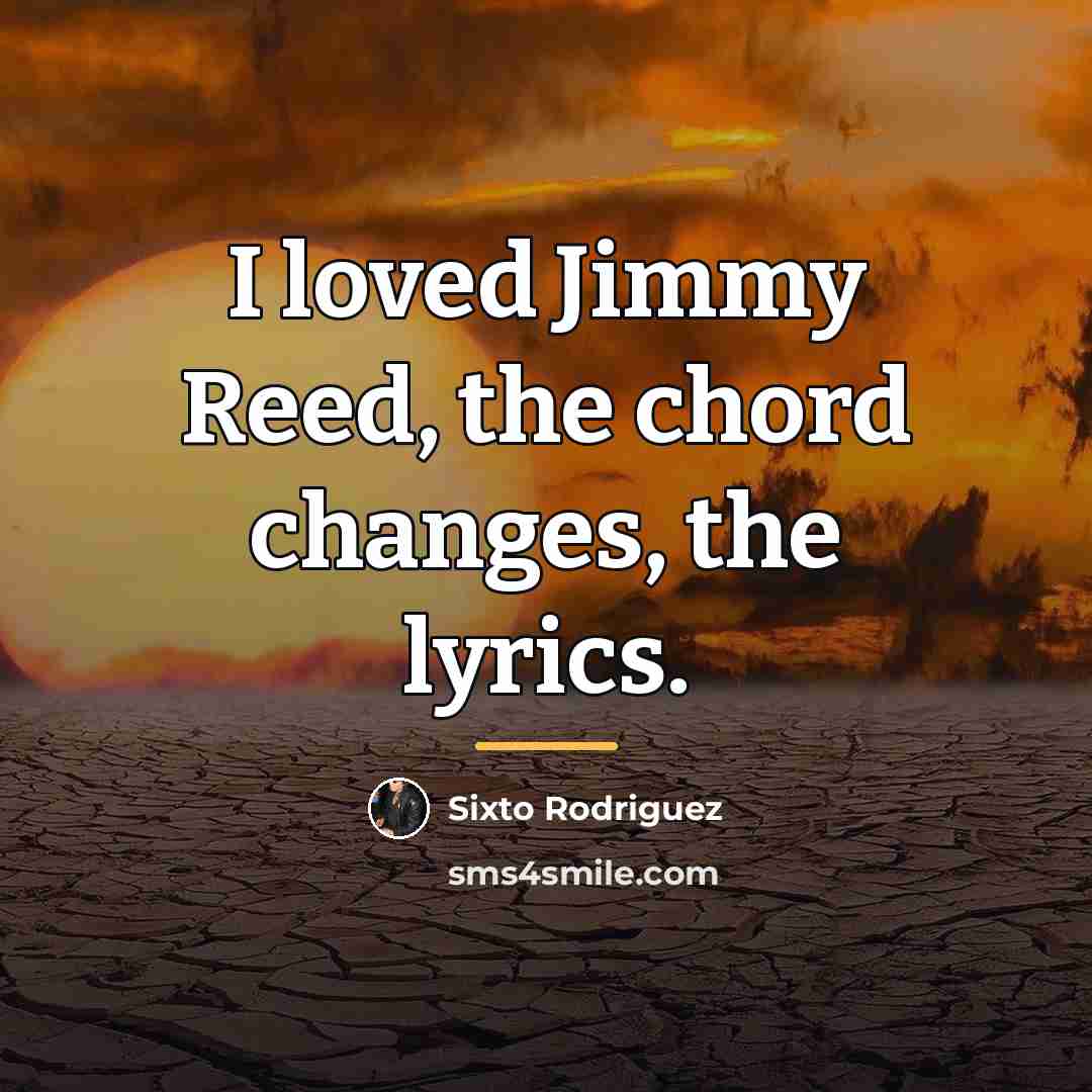 “I loved Jimmy Reed, the chord changes, the lyrics.…” quote by Sixto Rodriguez