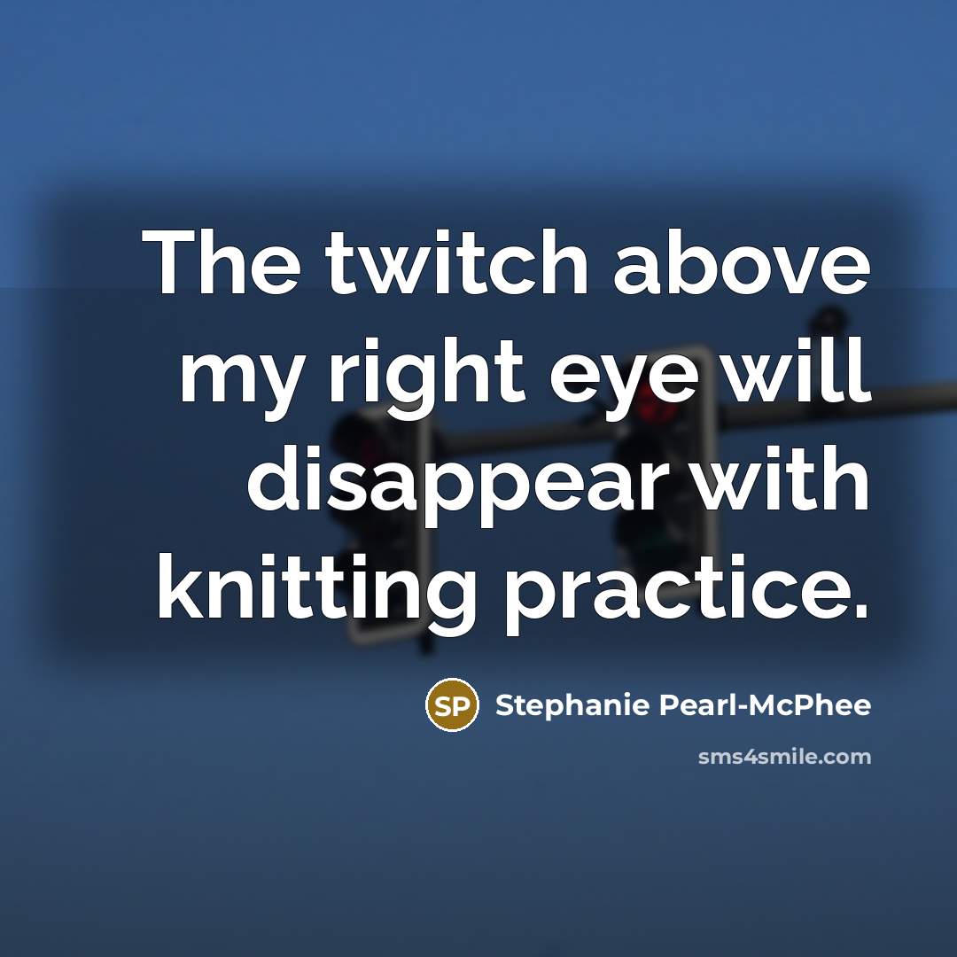 “The twitch above my right eye will disappear with knitting…” quote by Stephanie Pearl-McPhee
