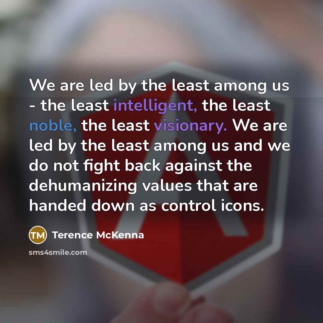 “We are led by the least among us - the least intelligent, the least noble, the least visionary. We are led by the least among us and we do not fight back against the dehumanizing values that are handed down as control icons.” quote by Terence McKenna