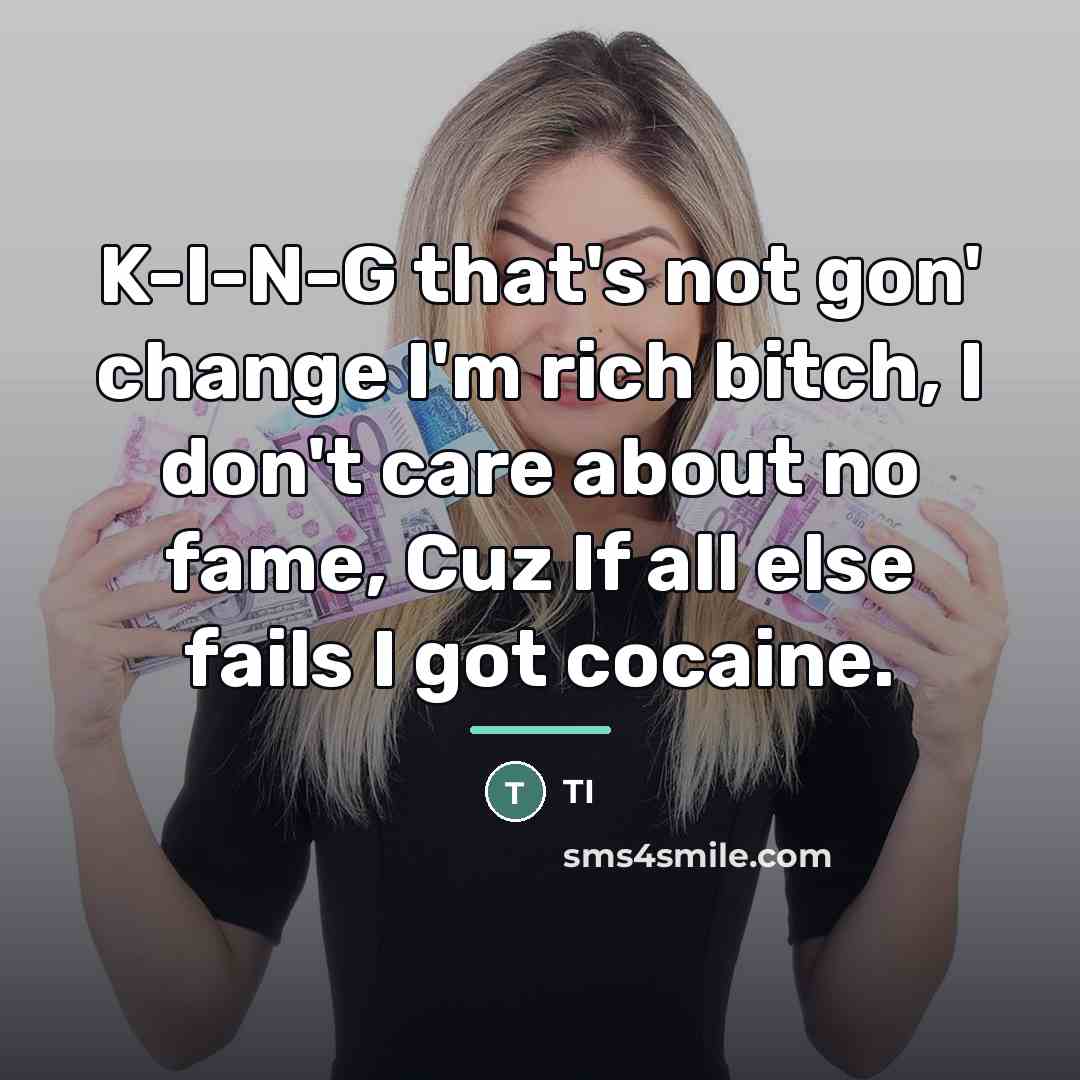 “K-I-N-G that's not gon' change I'm rich bitch, I don't…” quote by TI