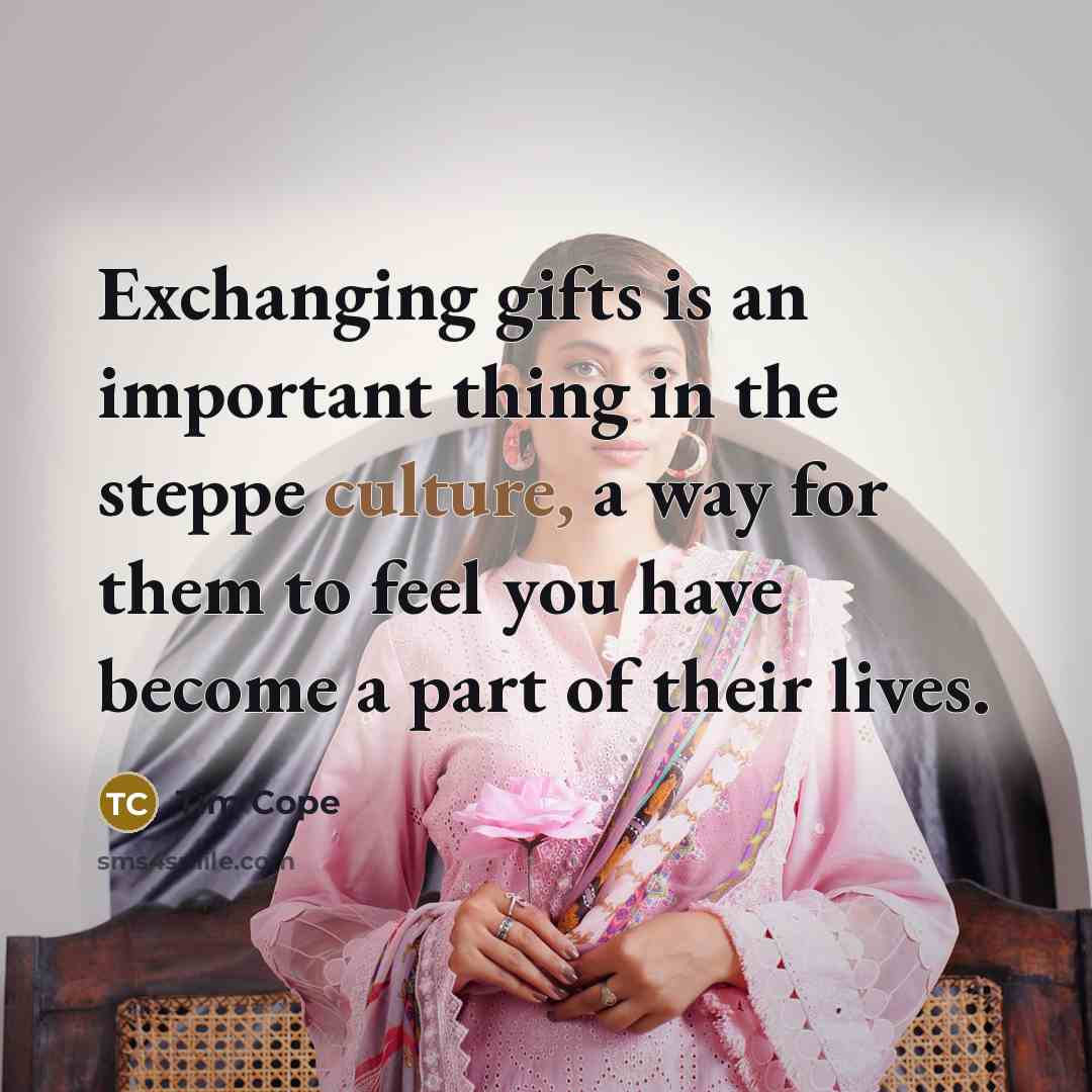 “Exchanging gifts is an important thing in the steppe culture,…” quote by Tim Cope