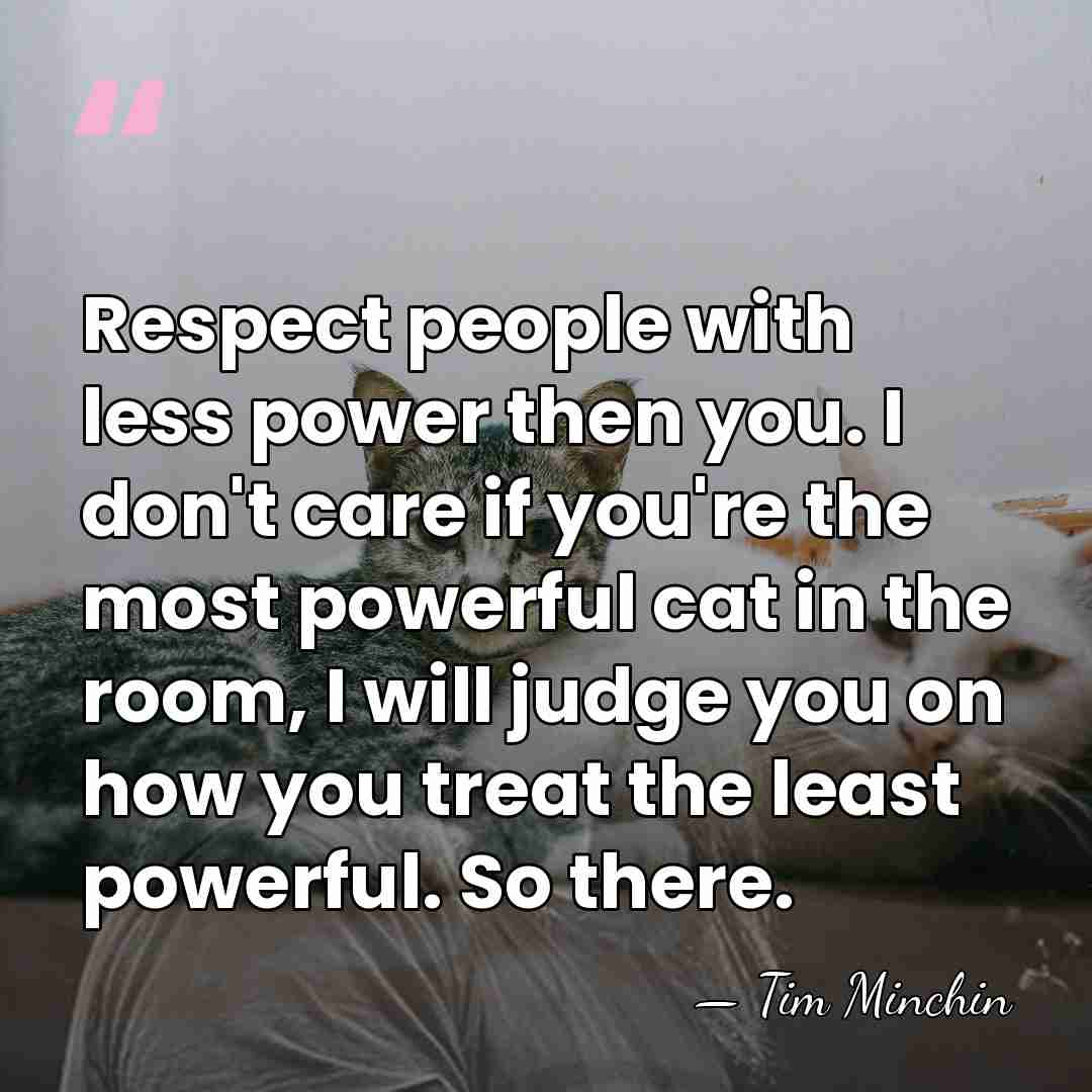 Respect people with less power then you. I don't care if you're&hellip; - Tim Minchin
