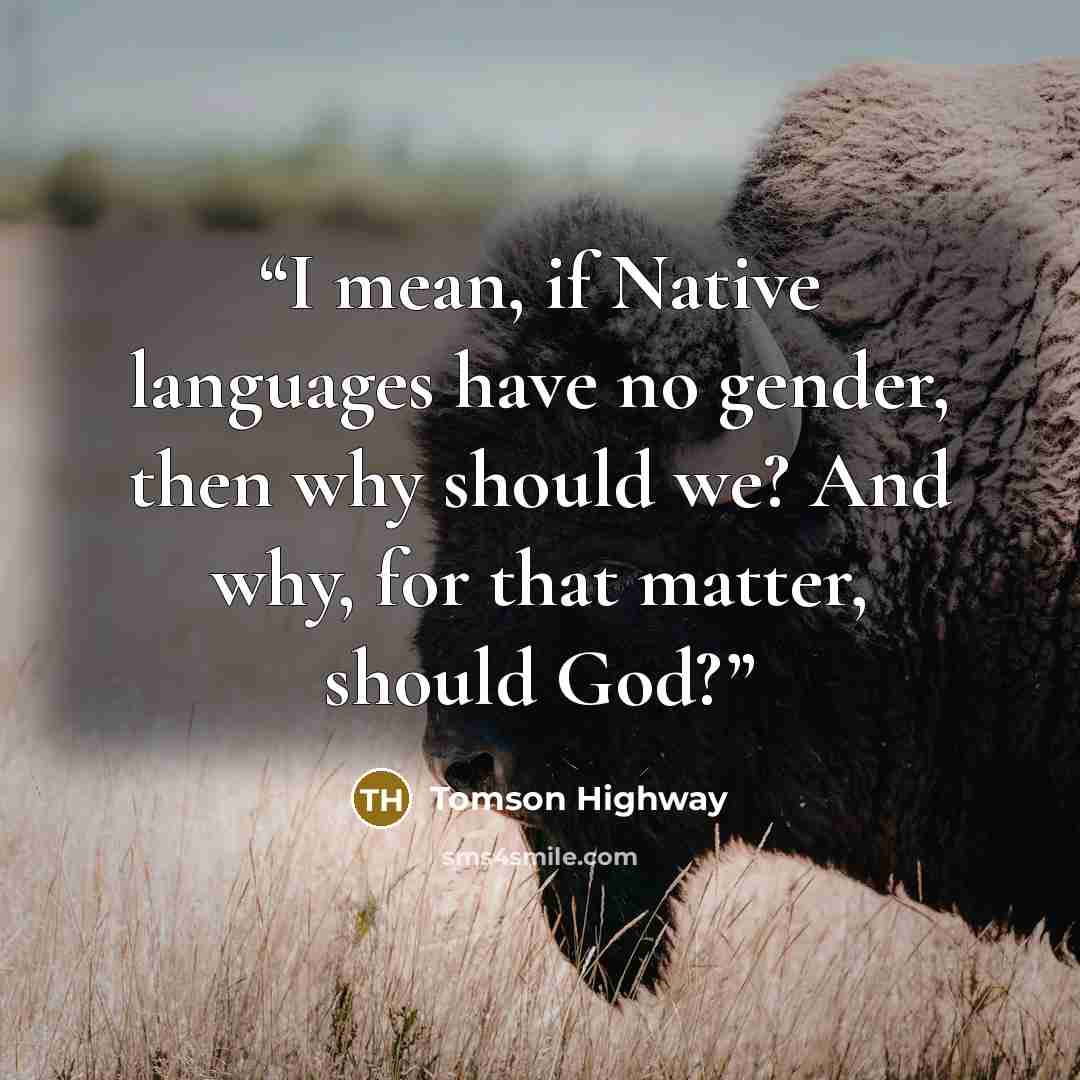 “I mean, if Native languages have no gender, then why should we? And why, for that matter, should God?” quote by Tomson Highway