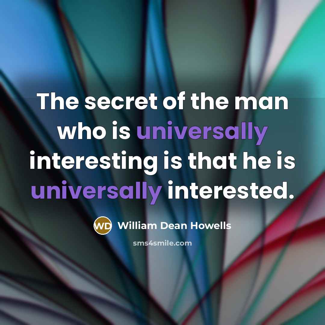 “The secret of the man who is universally interesting is…” quote by William Dean Howells