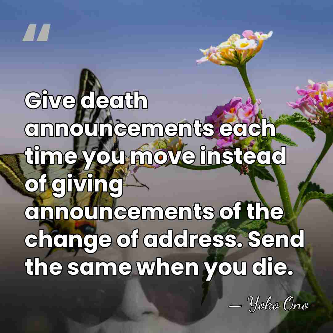Give death announcements each time you move instead of giving announcements of&hellip; - Yoko Ono