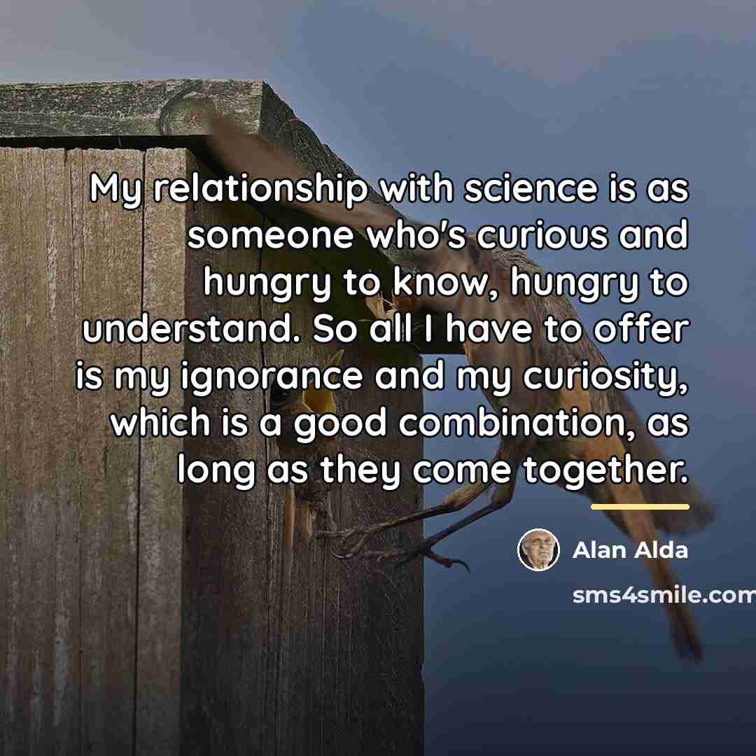 “My relationship with science is as someone who's curious and…” quote by Alan Alda