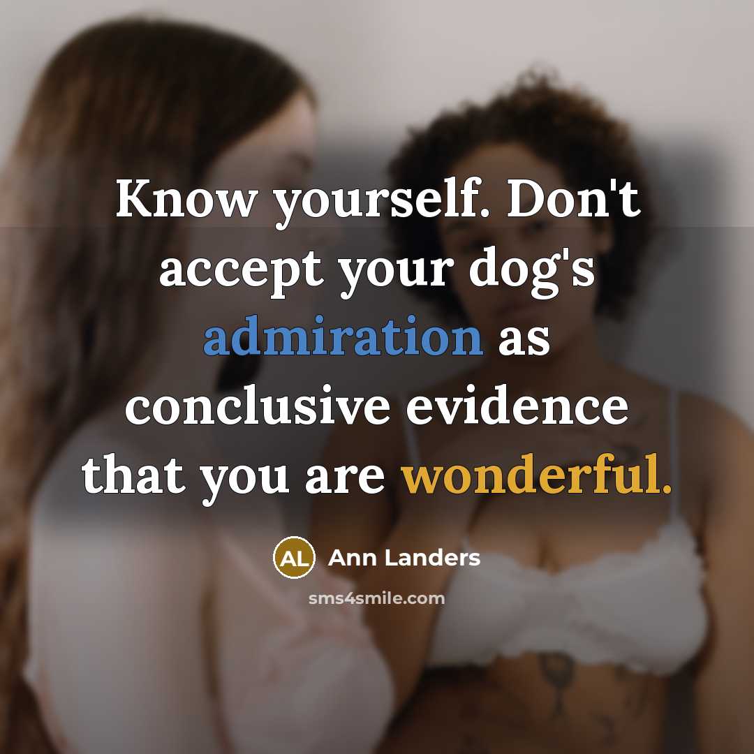 “Know yourself. Don't accept your dog's admiration as conclusive evidence that you are wonderful.” quote by Ann Landers