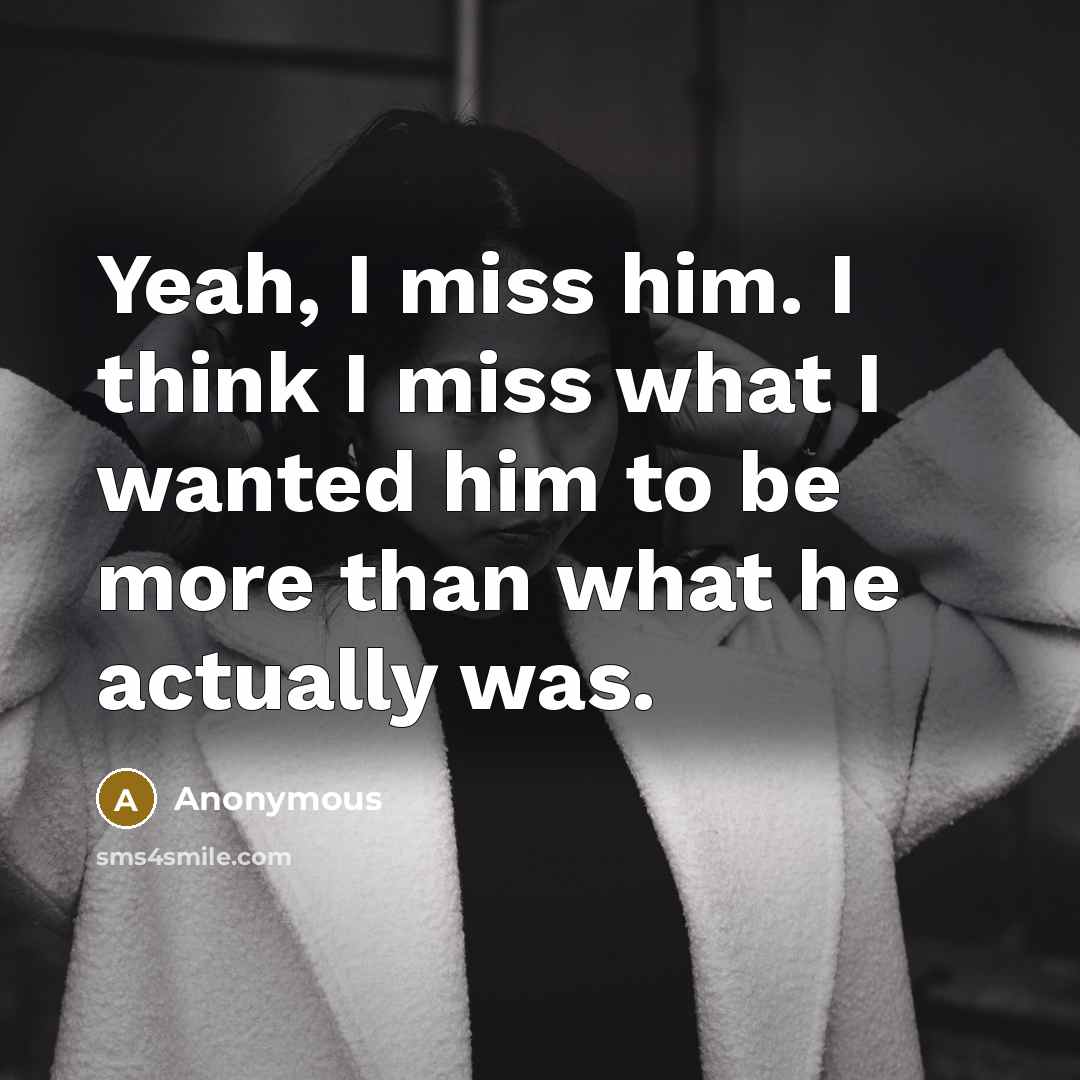“Yeah, I miss him. I think I miss what I wanted him to be more than what he actually was.” quote by Anonymous