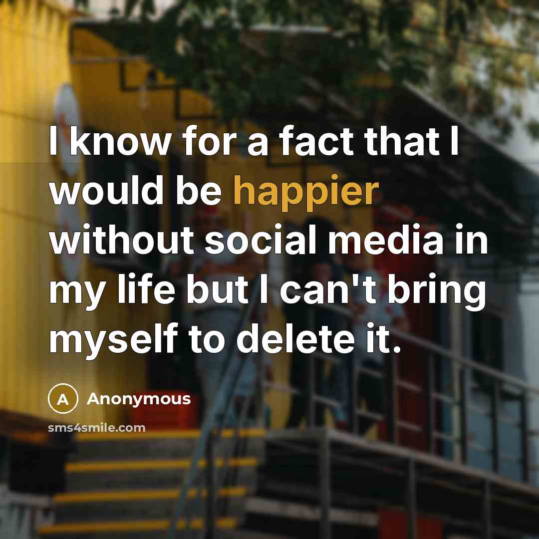 “I know for a fact that I would be happier without social media in my life but I can't bring myself to delete it.” quote by Anonymous