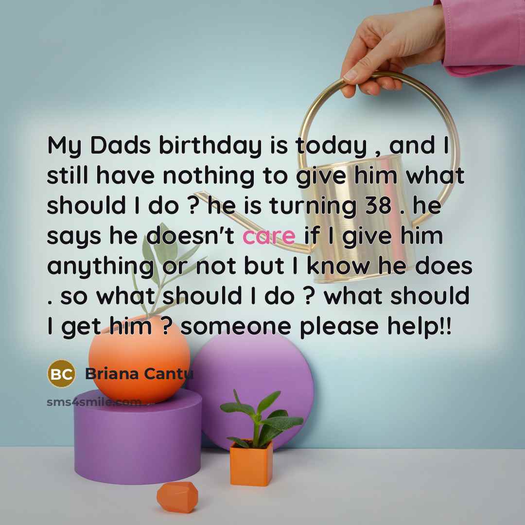 “My Dads birthday is today , and I still have nothing to give him what should I do ? he is turning 38 . he says he doesn't care if I give him anything or not but I know he does . so what should I do ? what should I get him ? someone please help!!” quote by Briana Cantu