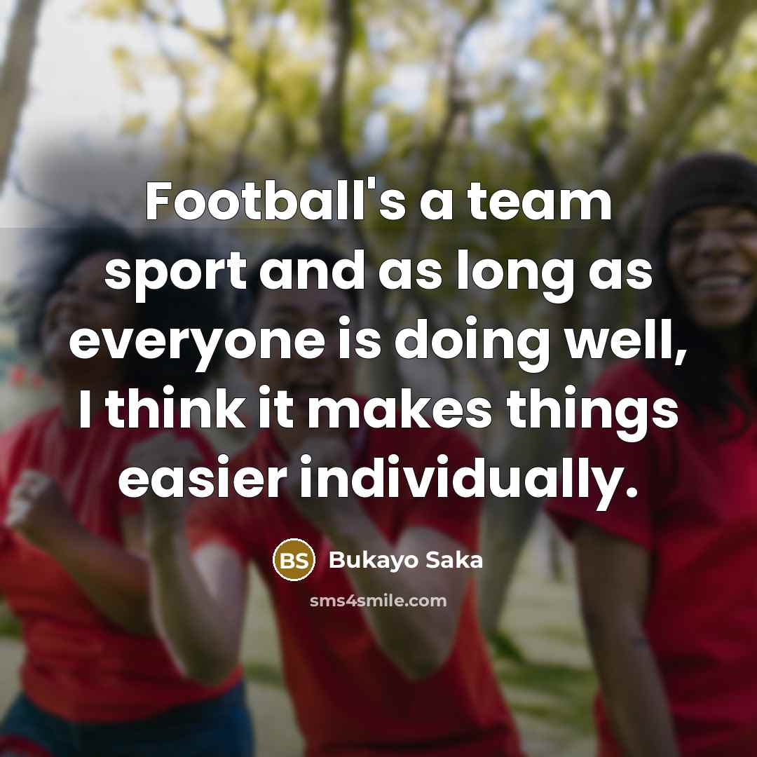 “Football's a team sport and as long as everyone is…” quote by Bukayo Saka