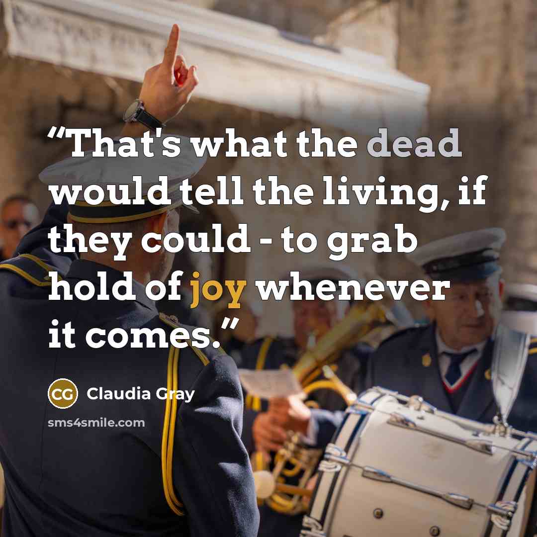 “That's what the dead would tell the living, if they could - to grab hold of joy whenever it comes.” quote by Claudia Gray