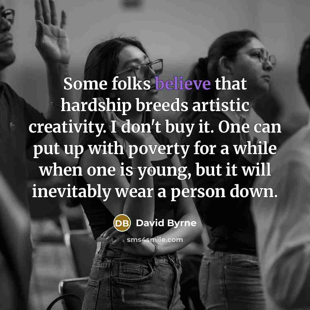 “Some folks believe that hardship breeds artistic creativity. I don't…” quote by David Byrne