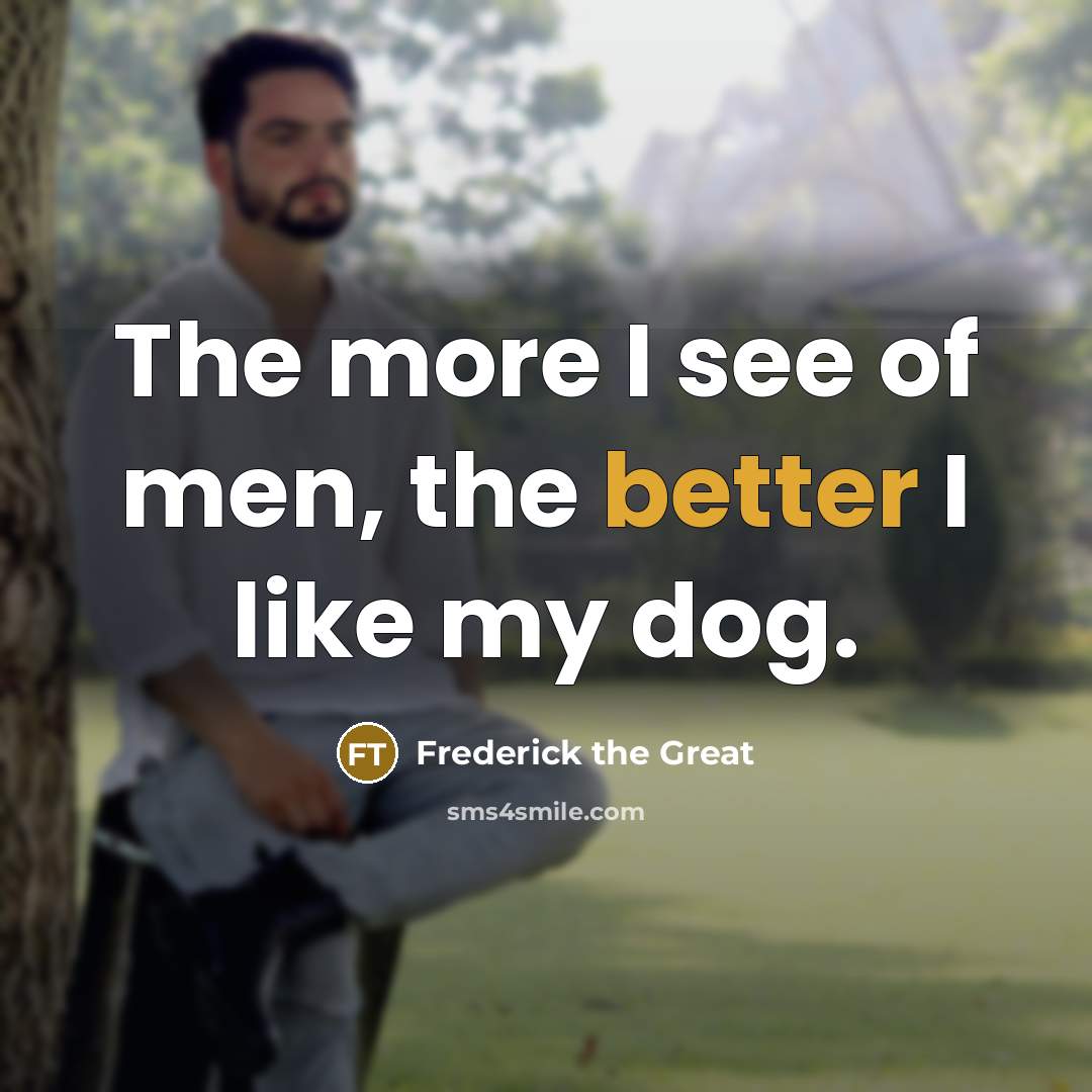 “The more I see of men, the better I like…” quote by Frederick The Great