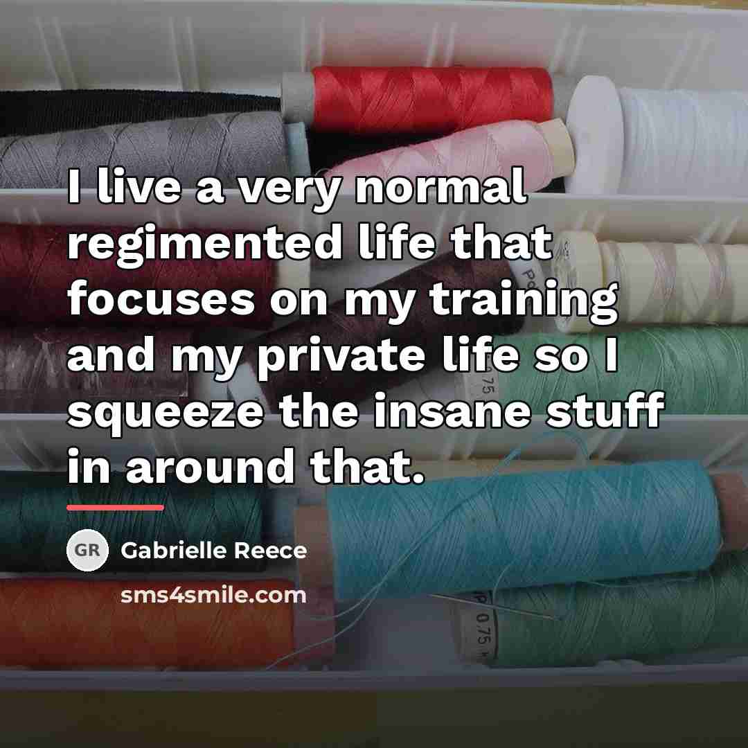 “I live a very normal regimented life that focuses on…” quote by Gabrielle Reece