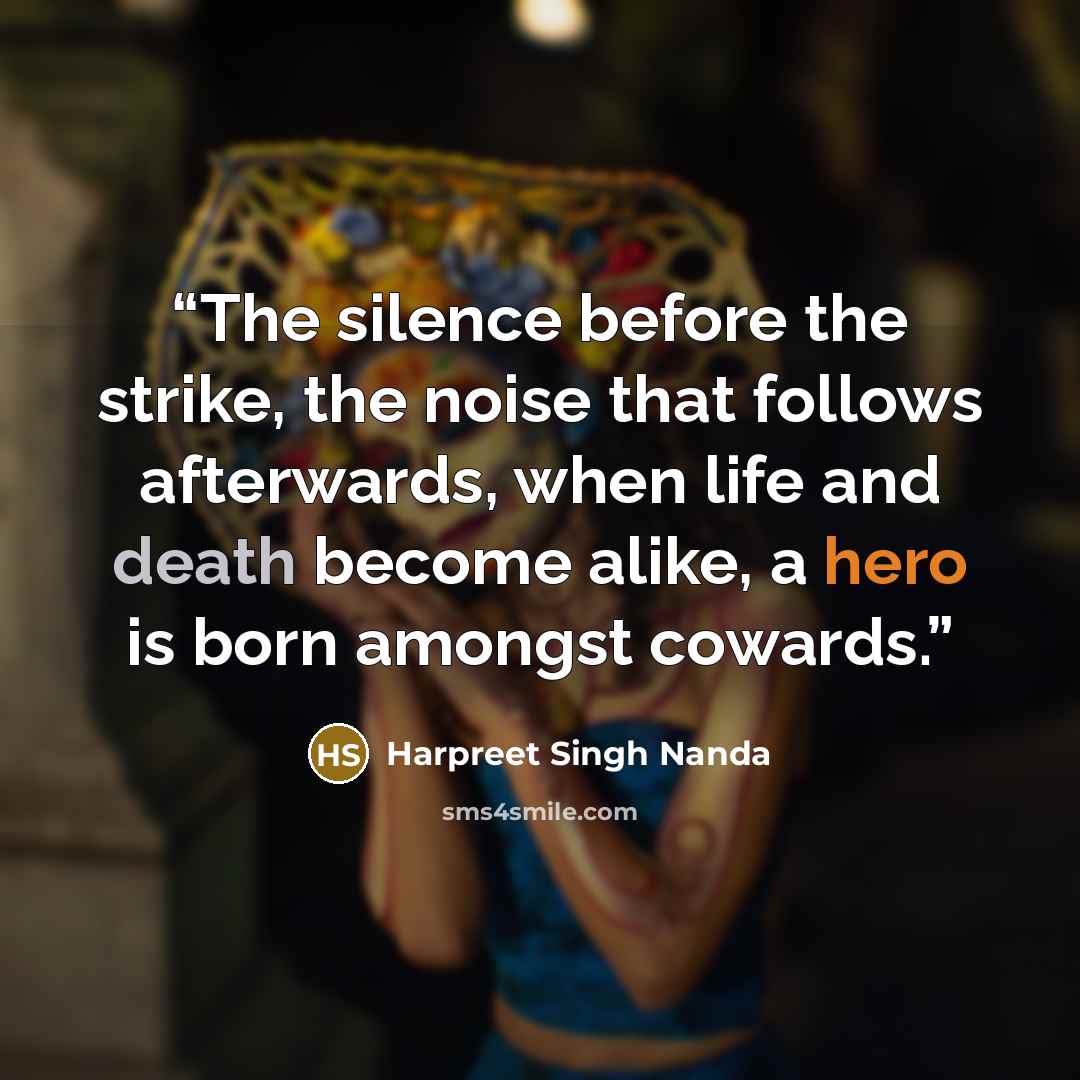 “The silence before the strike, the noise that follows afterwards, when life and death become alike, a hero is born amongst cowards.” quote by Harpreet Singh Nanda