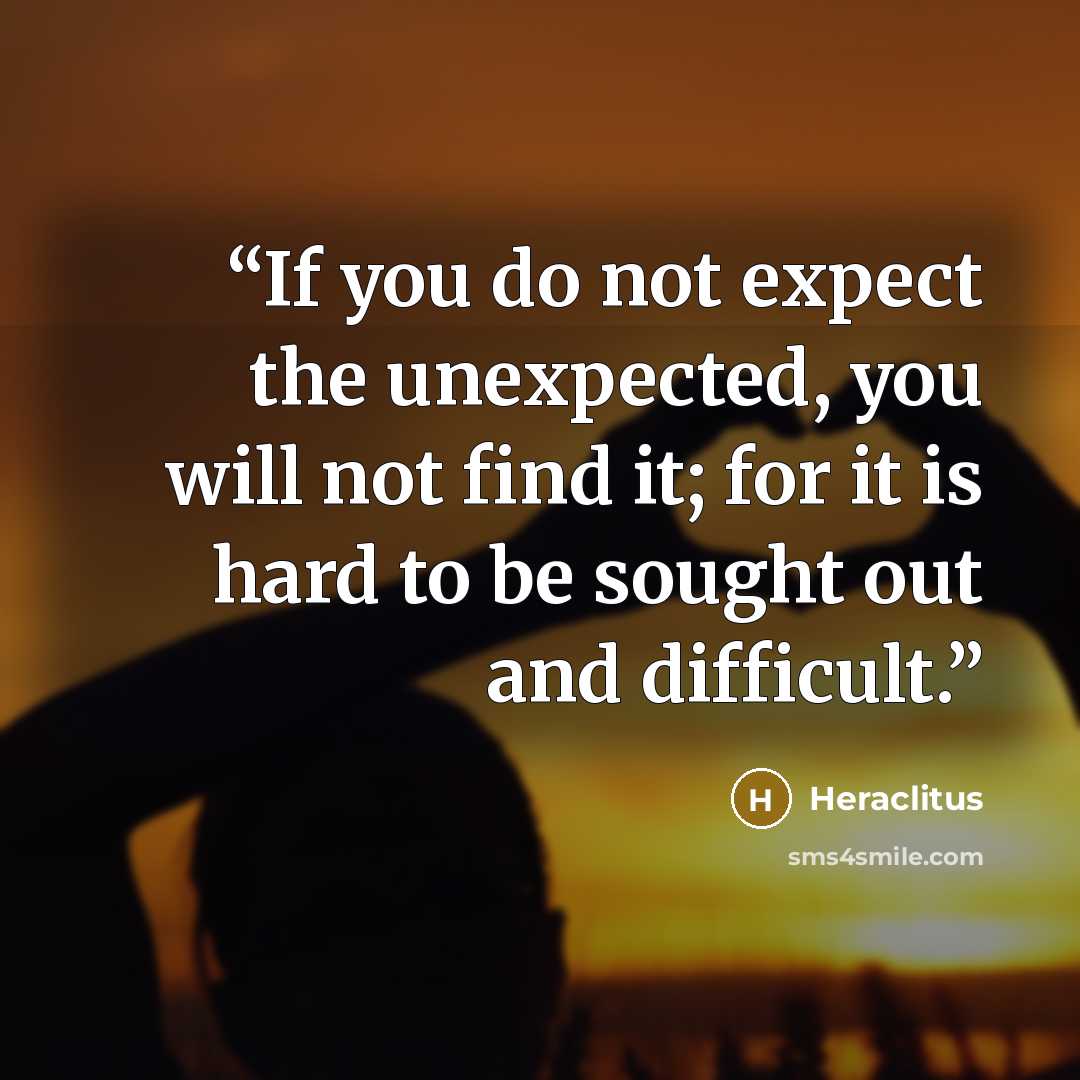 “If you do not expect the unexpected, you will not find it; for it is hard to be sought out and difficult.” quote by Heraclitus