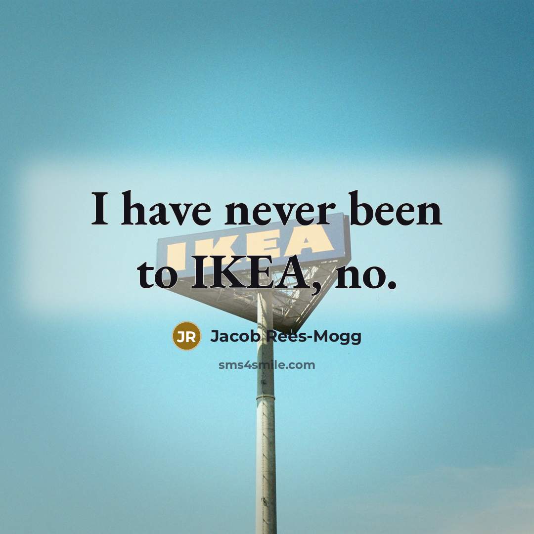 “I have never been to IKEA, no.…” quote by Jacob Rees-Mogg