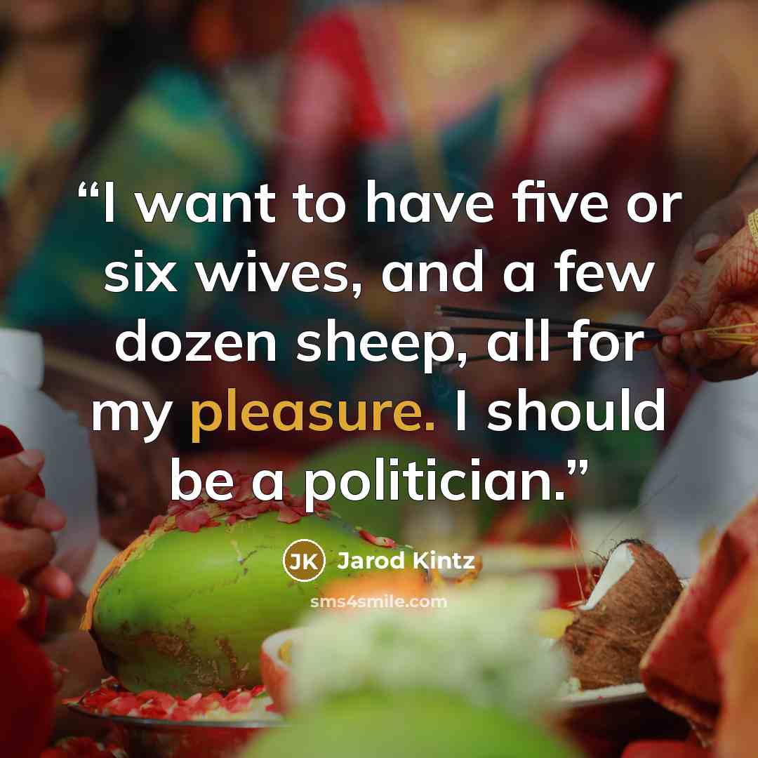“I want to have five or six wives, and a few dozen sheep, all for my pleasure. I should be a politician.” quote by Jarod Kintz