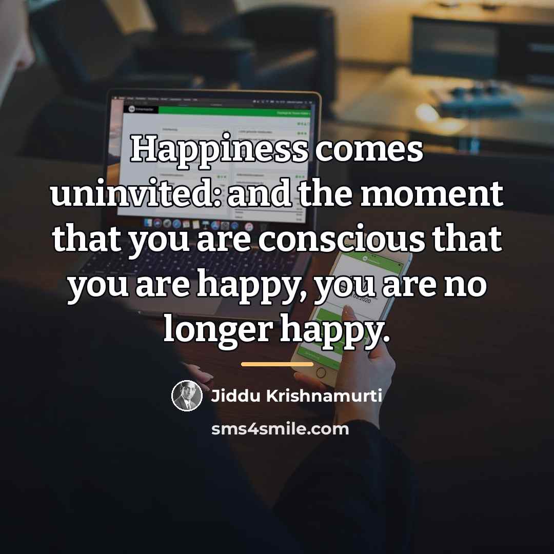 “Happiness comes uninvited: and the moment that you are conscious…” quote by Jiddu Krishnamurti
