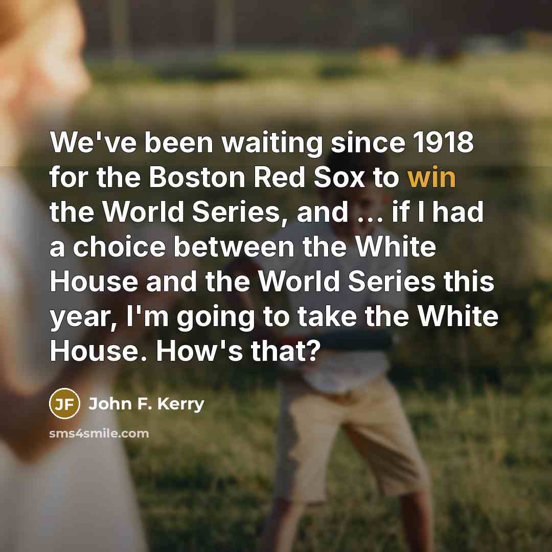“We've been waiting since 1918 for the Boston Red Sox to win the World Series, and ... if I had a choice between the White House and the World Series this year, I'm going to take the White House. How's that?” quote by John F. Kerry