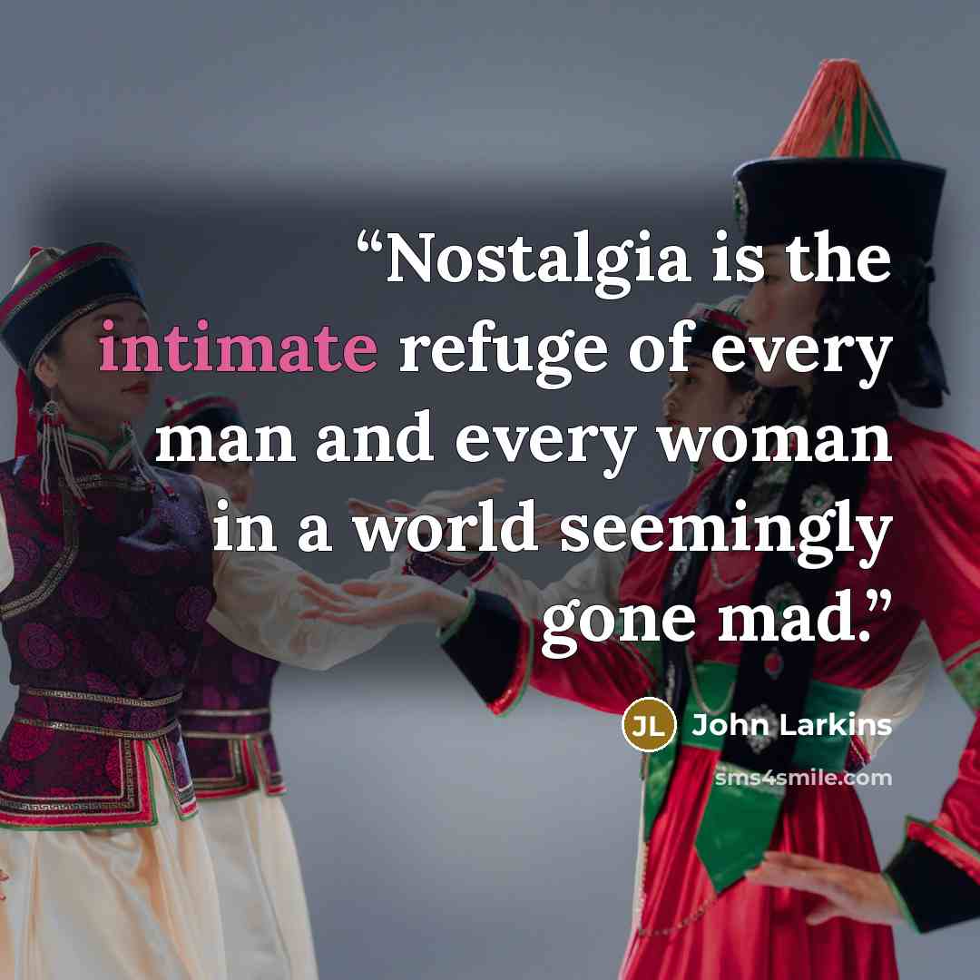 “Nostalgia is the intimate refuge of every man and every woman in a world seemingly gone mad.” quote by John Larkins