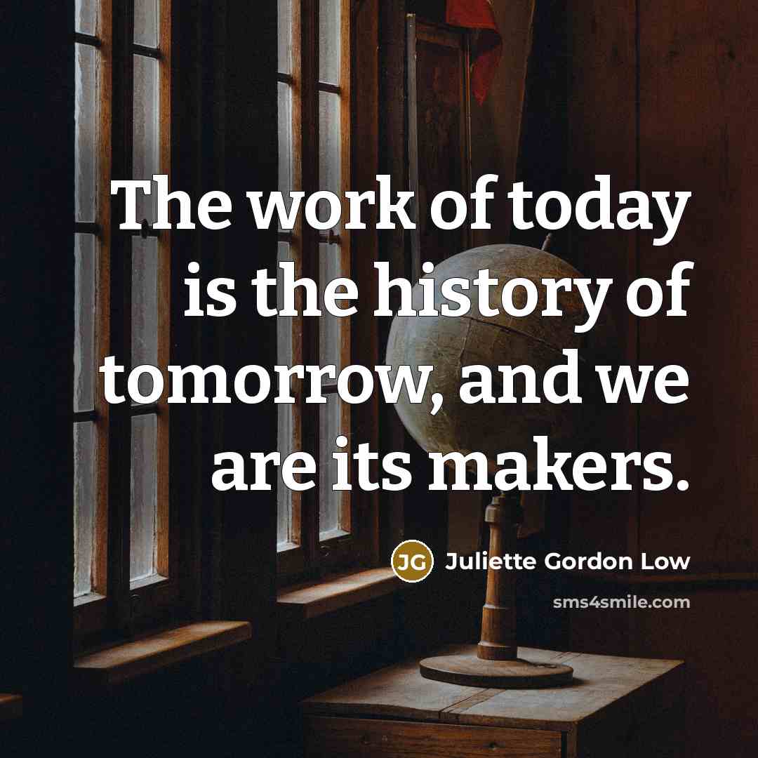 “The work of today is the history of tomorrow, and…” quote by Juliette Gordon Low