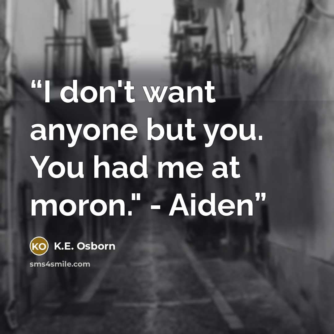 “I don't want anyone but you. You had me at moron." - Aiden” quote by K.E. Osborn