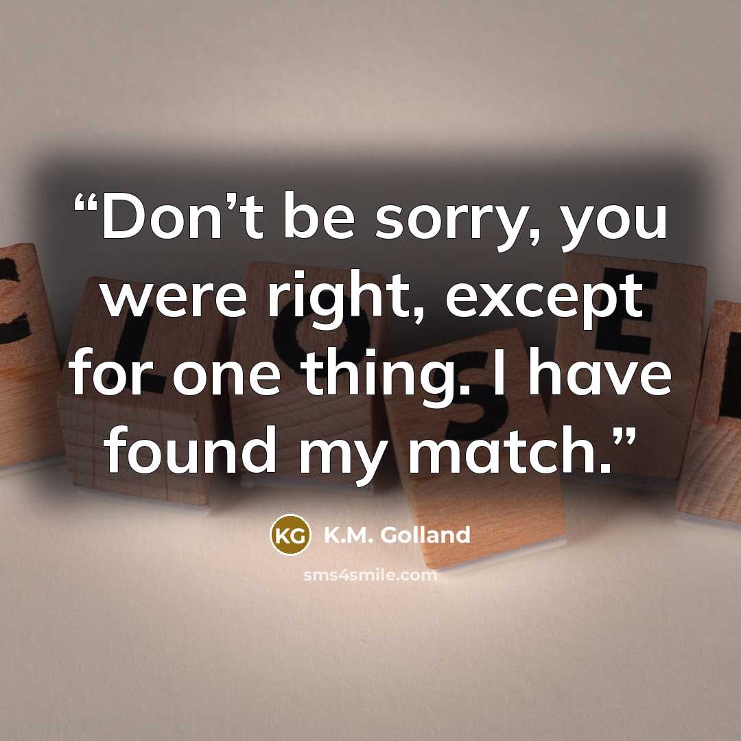 “Don’t be sorry, you were right, except for one thing. I have found my match.” quote by K.M. Golland