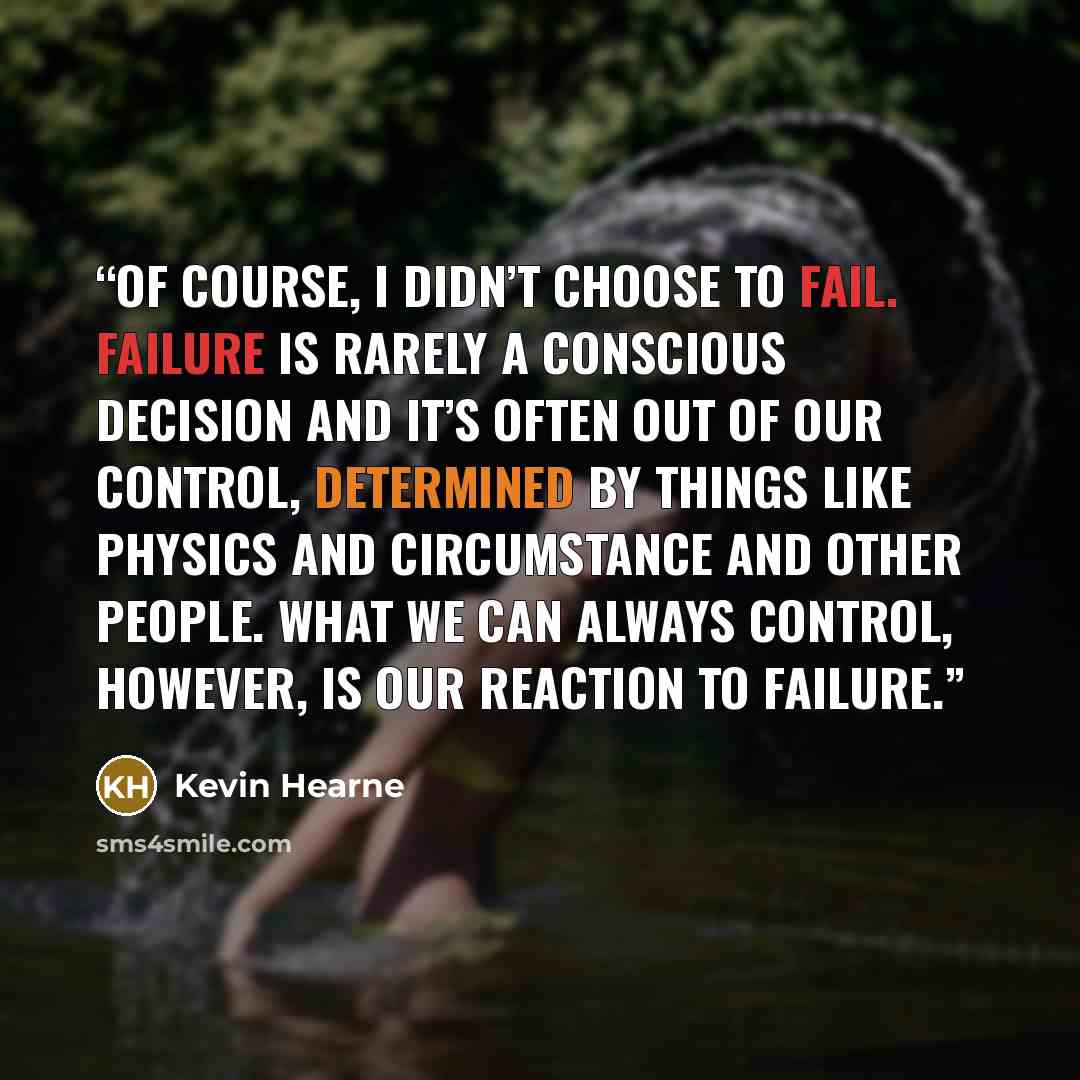 “Of course, I didn’t choose to fail. Failure is rarely a conscious decision and it’s often out of our control, determined by things like physics and circumstance and other people. What we can always control, however, is our reaction to failure.” quote by Kevin Hearne