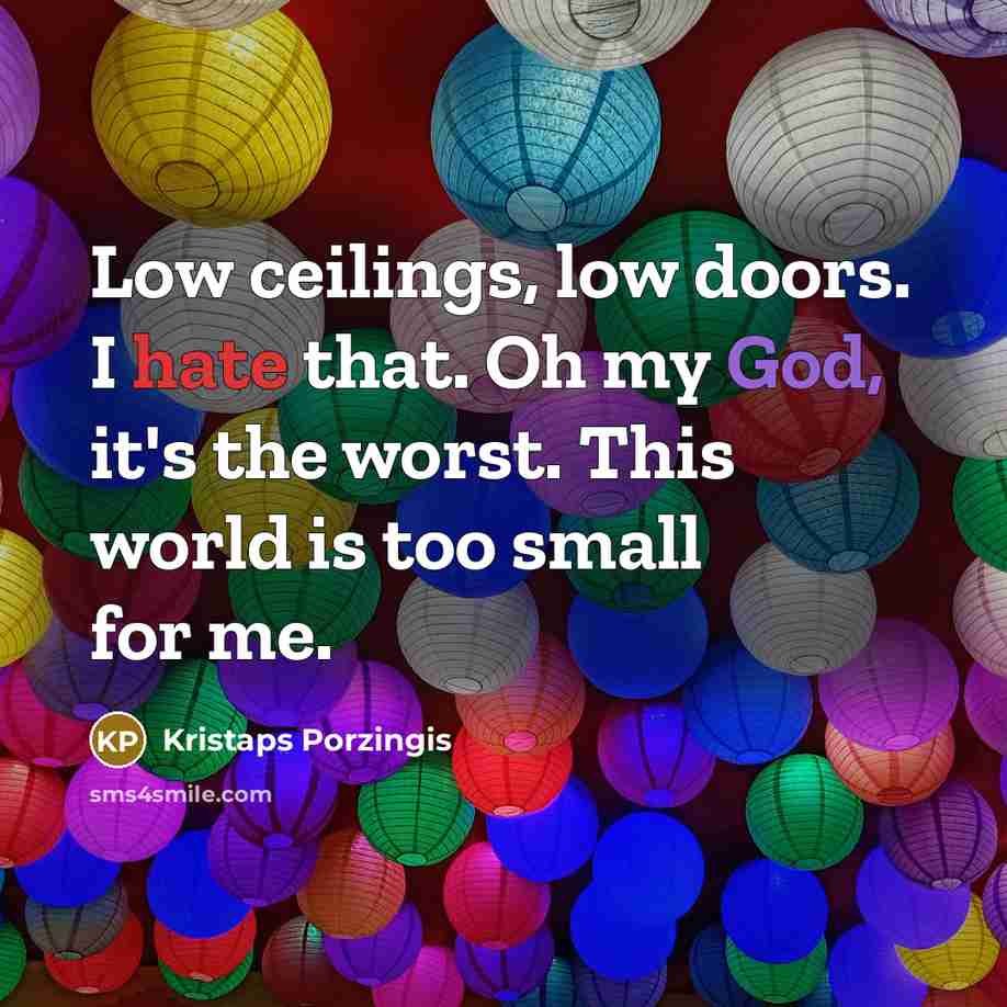 “Low ceilings, low doors. I hate that. Oh my God, it's the worst. This world is too small for me.” quote by Kristaps Porzingis