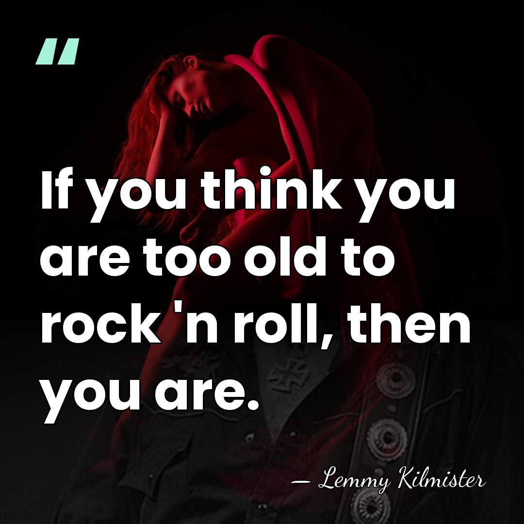 If you think you are too old to rock 'n roll, then&hellip; - Lemmy Kilmister