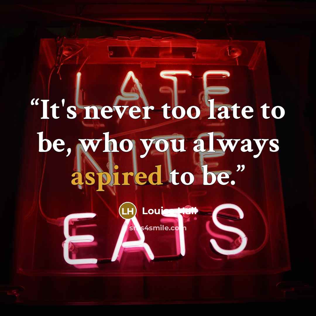 “It's never too late to be, who you always aspired to be.” quote by Louise Hall
