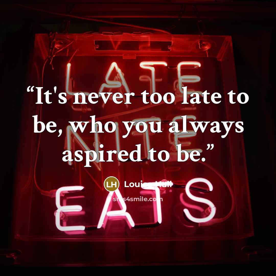 “It's never too late to be, who you always aspired to be.” quote by Louise Hall
