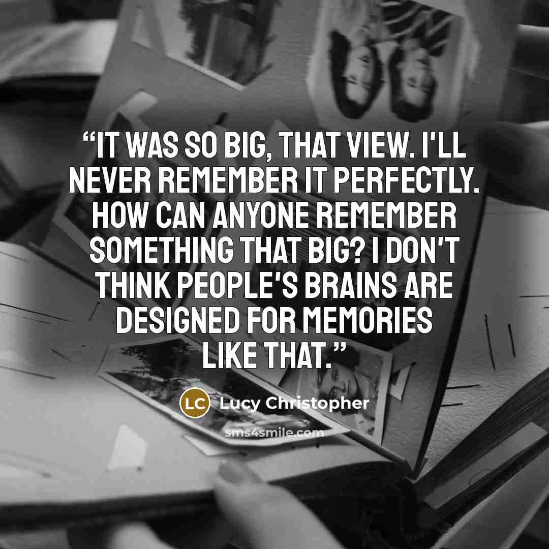 “It was so big, that view. I'll never remember it perfectly. How can anyone remember something that big? I don't think people's brains are designed for memories like that.” quote by Lucy Christopher
