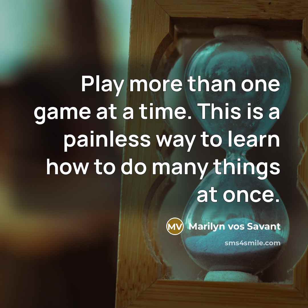 “Play more than one game at a time. This is a painless way to learn how to do many things at once.” quote by Marilyn vos Savant