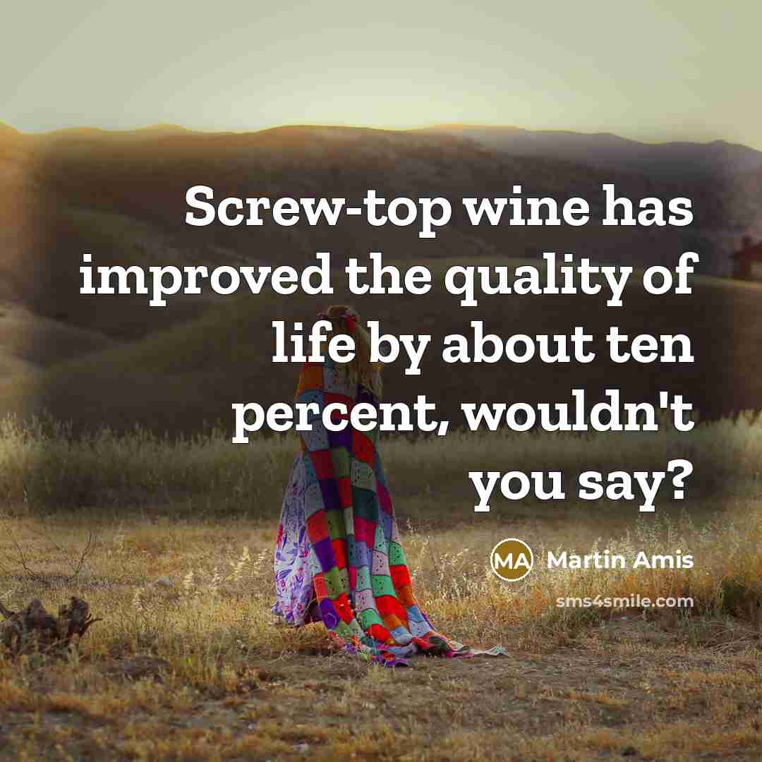 “Screw-top wine has improved the quality of life by about ten percent, wouldn't you say?” quote by Martin Amis