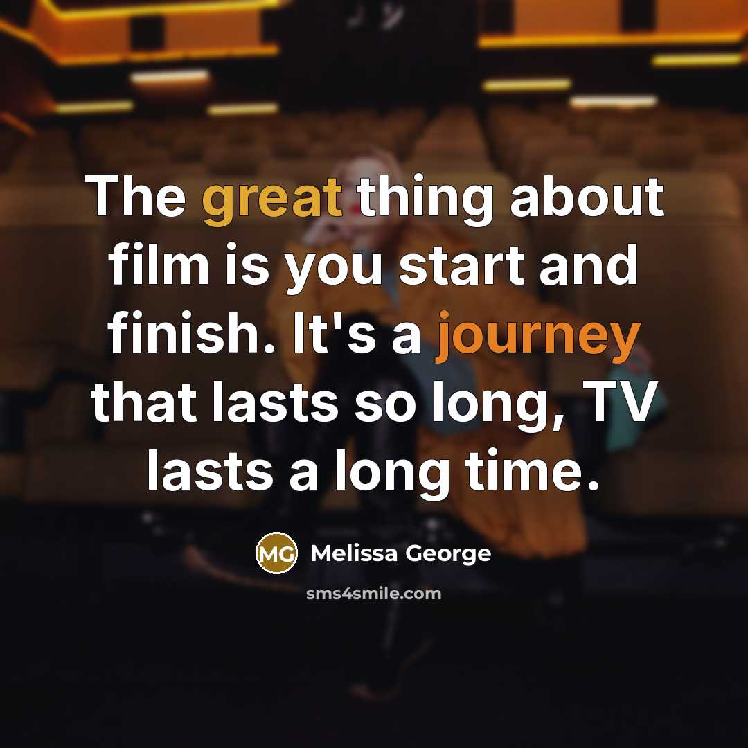 “The great thing about film is you start and finish.…” quote by Melissa George