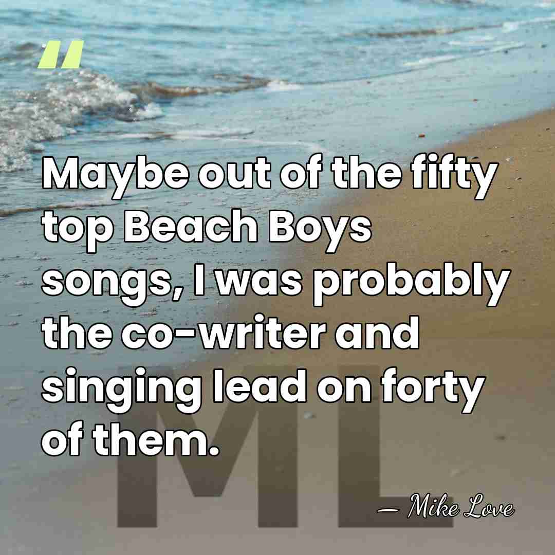 Maybe out of the fifty top Beach Boys songs, I was probably&hellip; - Mike Love