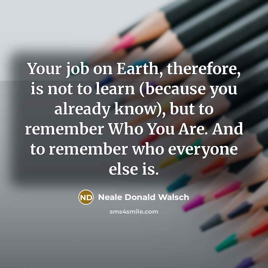“Your job on Earth, therefore, is not to learn (because…” quote by Neale Donald Walsch