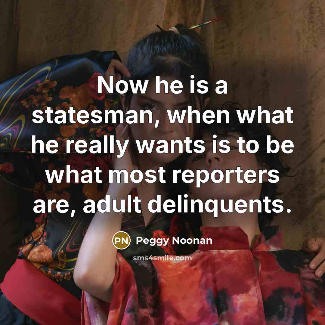 “Now he is a statesman, when what he really wants…” quote by Peggy Noonan