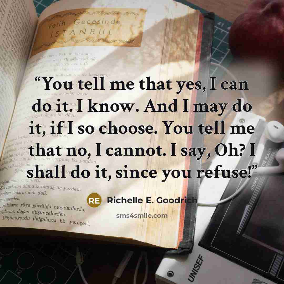 “You tell me that yes, I can do it. I know. And I may do it, if I so choose. You tell me that no, I cannot. I say, Oh? I shall do it, since you refuse!” quote by Richelle E. Goodrich