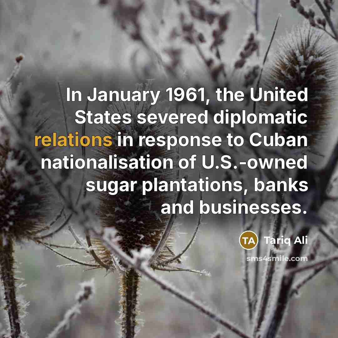 “In January 1961, the United States severed diplomatic relations in response to Cuban nationalisation of U.S.-owned sugar plantations, banks and businesses.” quote by Tariq Ali