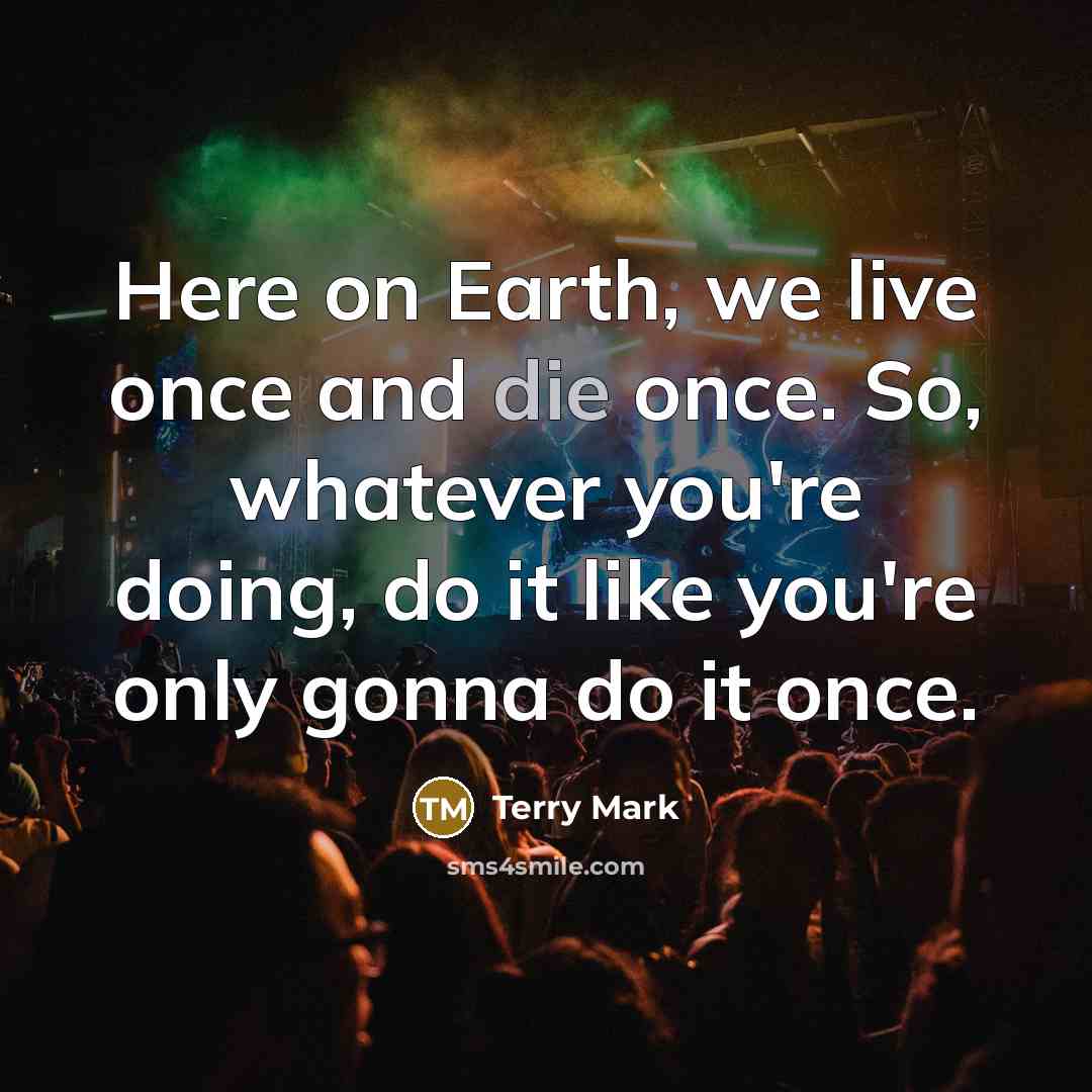 “Here on Earth, we live once and die once. So,…” quote by Terry Mark