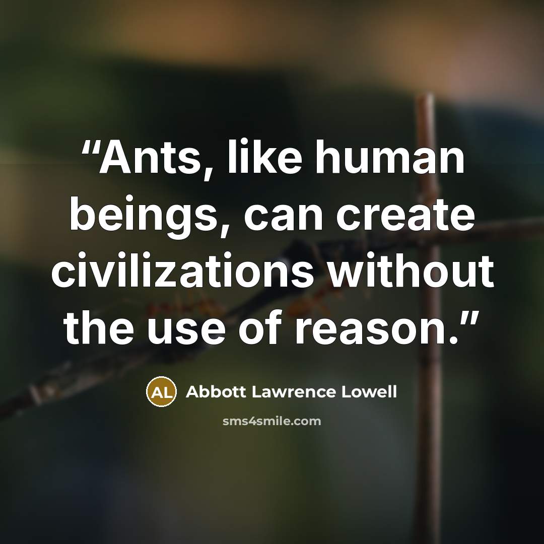 “Ants, like human beings, can create civilizations without the use of reason.” quote by Abbott Lawrence Lowell