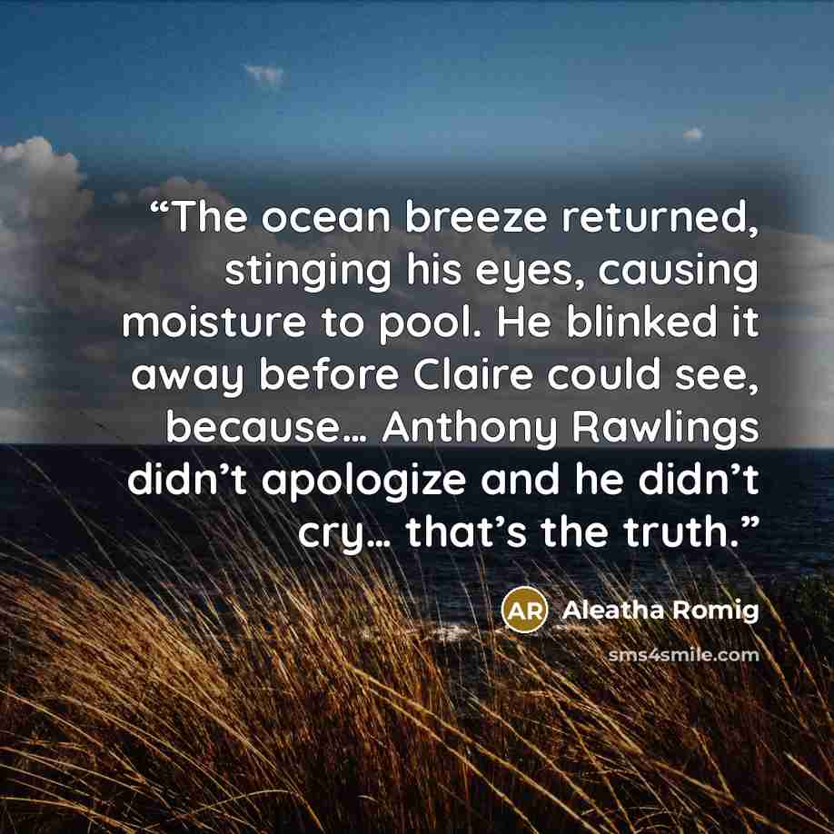 “The ocean breeze returned, stinging his eyes, causing moisture to pool. He blinked it away before Claire could see, because… Anthony Rawlings didn’t apologize and he didn’t cry… that’s the truth.” quote by Aleatha Romig