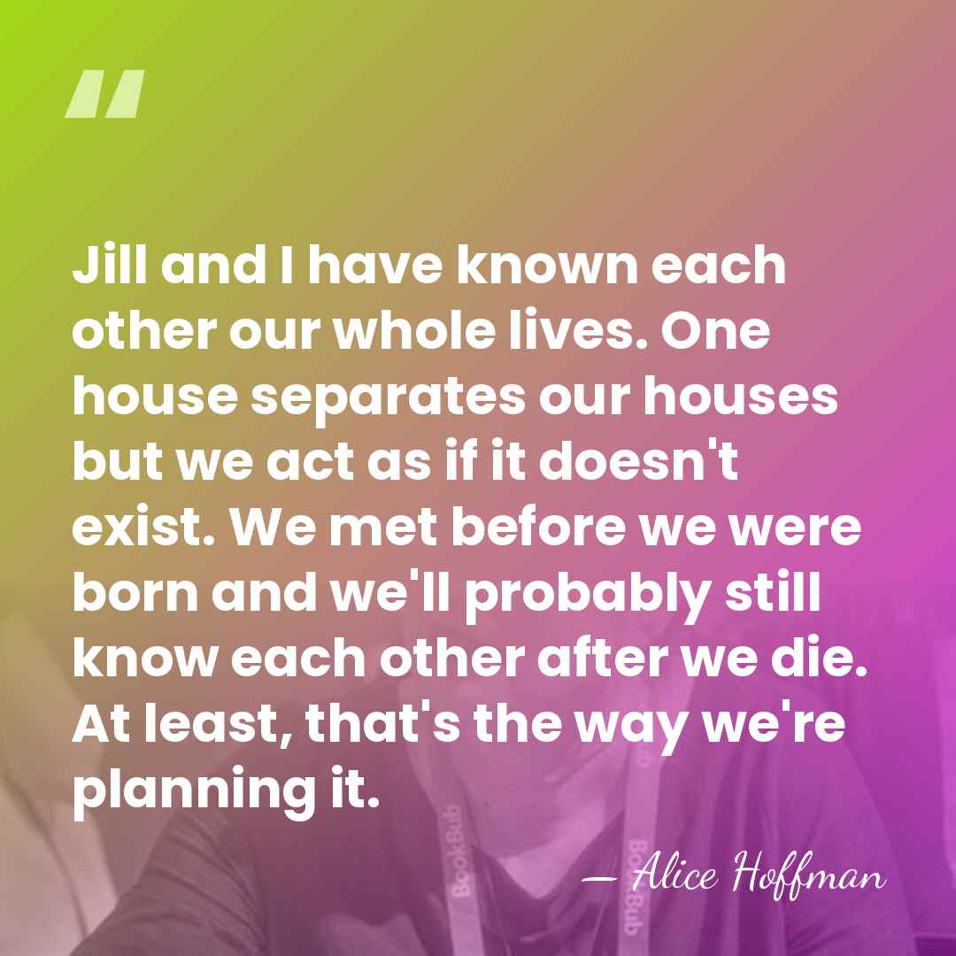 Jill and I have known each other our whole lives. One house&hellip; - Alice Hoffman