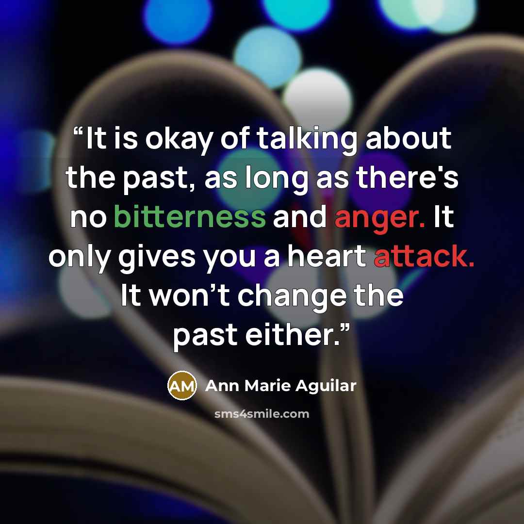 “It is okay of talking about the past, as long as there's no bitterness and anger. It only gives you a heart attack. It won't change the past either.” quote by Ann Marie Aguilar