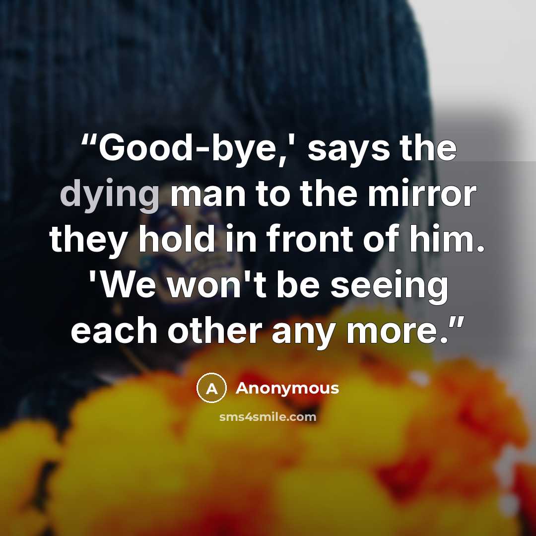 “Good-bye,' says the dying man to the mirror they hold in front of him. 'We won't be seeing each other any more.” quote by Anonymous