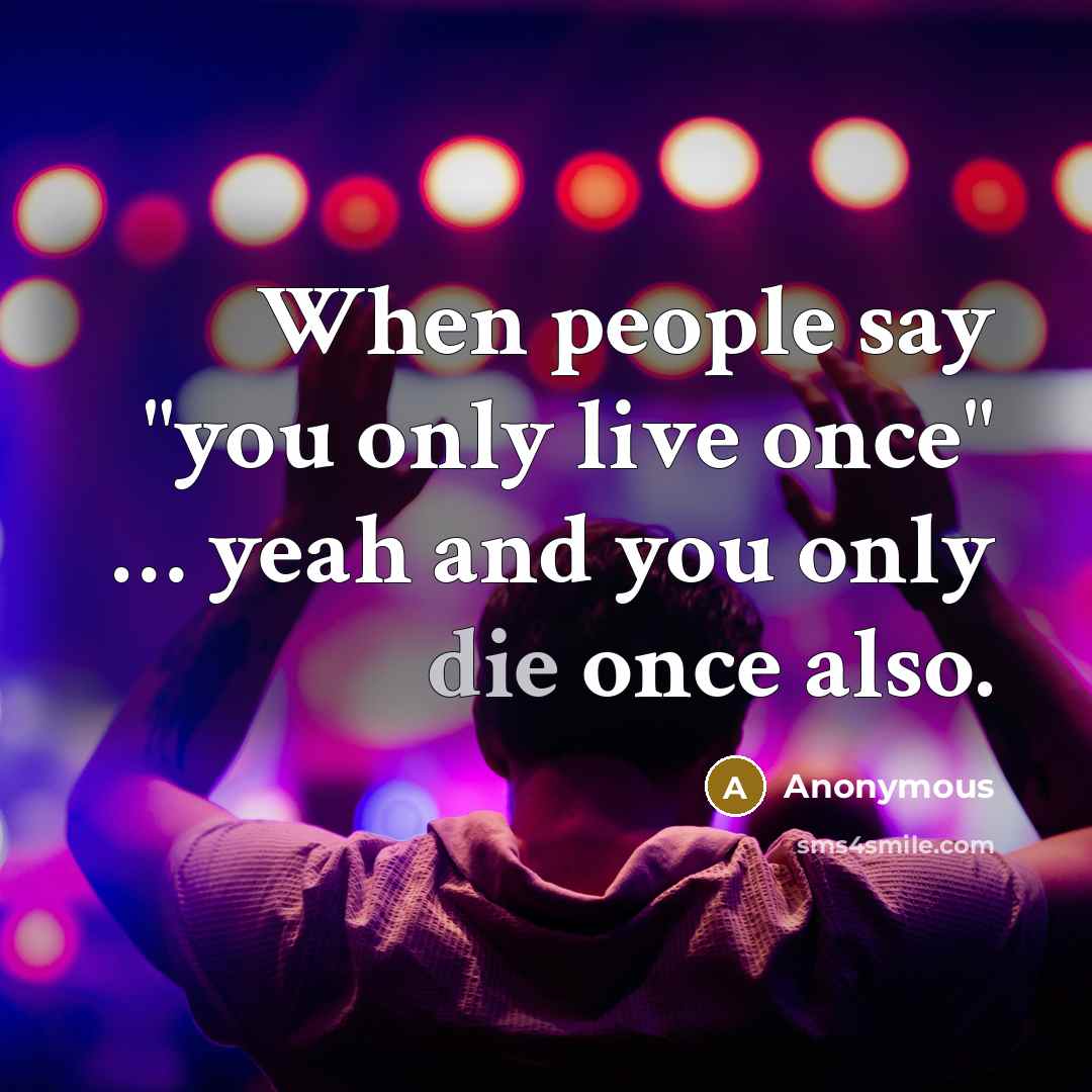 “When people say "you only live once" … yeah and you only die once also.” quote by Anonymous
